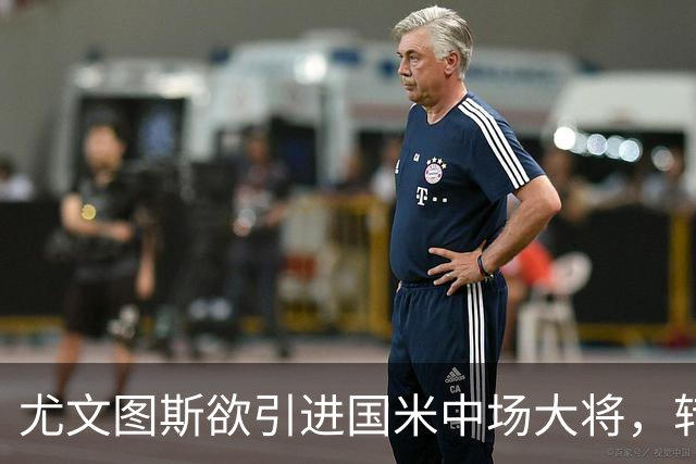 尤文图斯欲引进国米中场大将，转会市场再掀波澜！